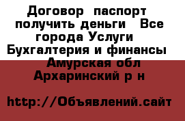 Договор, паспорт, получить деньги - Все города Услуги » Бухгалтерия и финансы   . Амурская обл.,Архаринский р-н